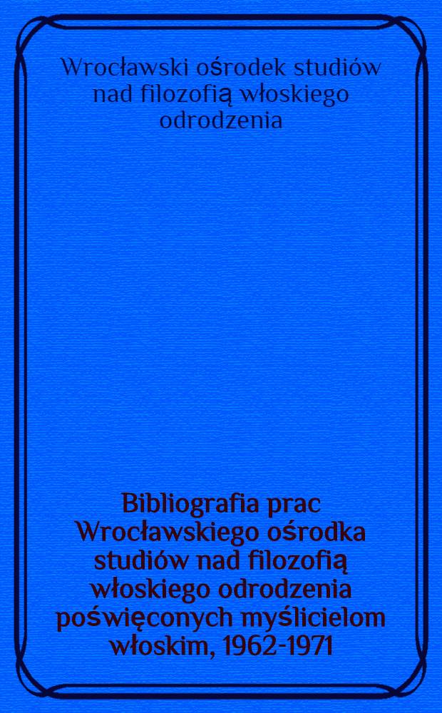 Bibliografia prac Wrocławskiego ośrodka studiów nad filozofią włoskiego odrodzenia poświęconych myślicielom włoskim, 1962-1971