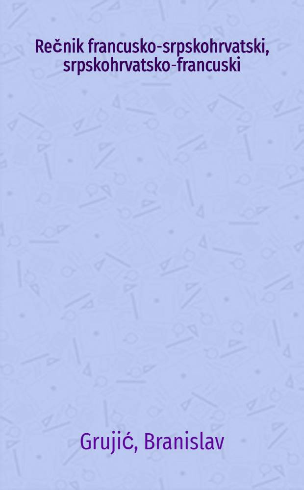 Rečnik francusko-srpskohrvatski, srpskohrvatsko-francuski = Dictionnaire français-serbocroate, serbocroate-français : Sa kratkom gramatikom fr. jezika