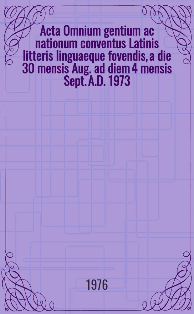 Acta Omnium gentium ac nationum conventus Latinis litteris linguaeque fovendis, a die 30 mensis Aug. ad diem 4 mensis Sept. A.D. 1973