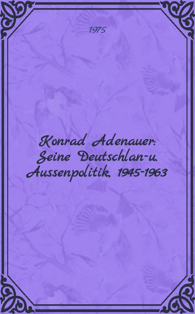 Konrad Adenauer : Seine Deutschland- u. Aussenpolitik, 1945-1963