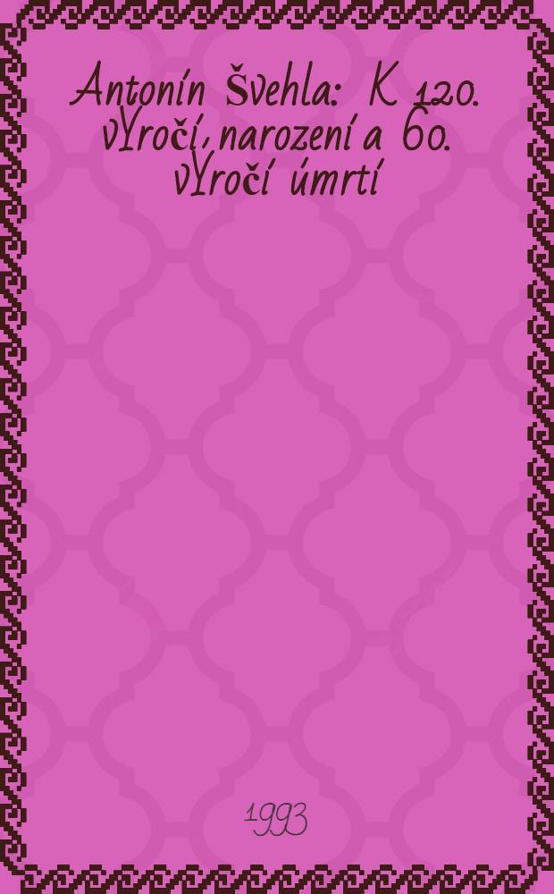 Antonín Švehla : K 120. vÝročí narození a 60. vÝročí úmrtí