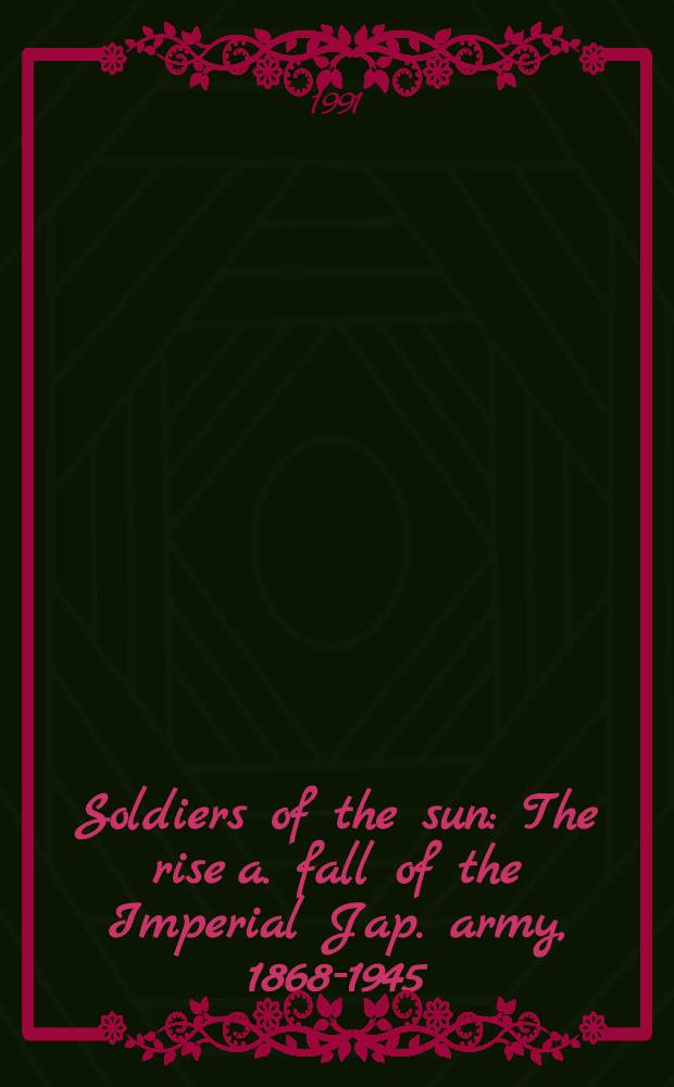 Soldiers of the sun : The rise a. fall of the Imperial Jap. army, 1868-1945