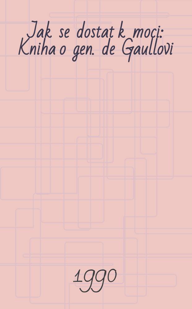 Jak se dostat k moci : Kniha o gen. de Gaullovi