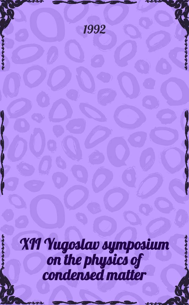 XII Yugoslav symposium on the physics of condensed matter = XII Jугословенски симпозиум по физика на кондензирана материja : Papers from the symp. held at the Maced. acad. of sciences a. arts, 22nd-23nd Sept.1991