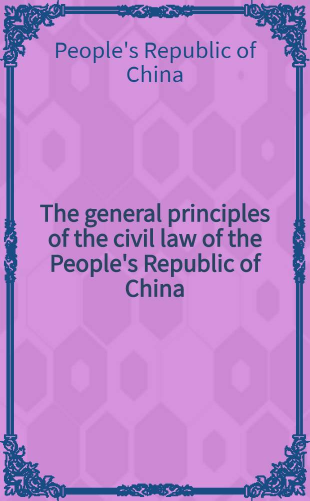 The general principles of the civil law of the People's Republic of China : Adopted at the Fourth Sess. of the Sixth Nat. people's congr. on Apr. 12, 1986, a. effective as of Jan. 1, 1987 = Основные принципы гражданского права Китайской Народной Республики