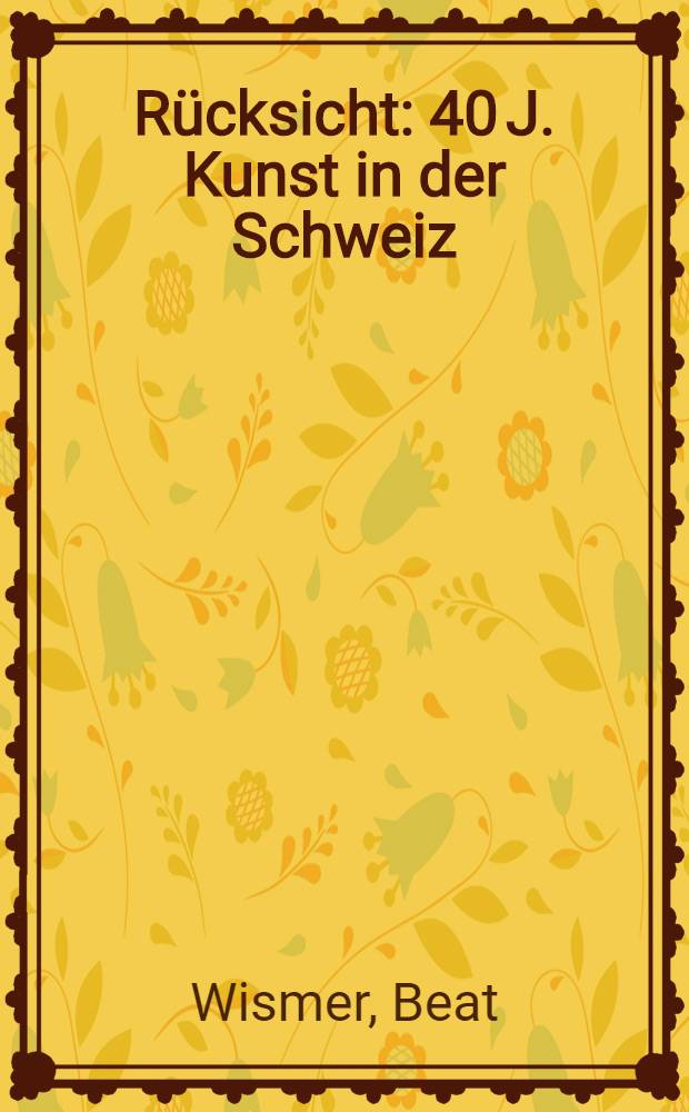 R&uuml;cksicht : 40 J. Kunst in der Schweiz : Sammlungskat., Aargauer Kunsthaus Aarau = Взгляд назад. 40 лет искусства в Швейцарии.