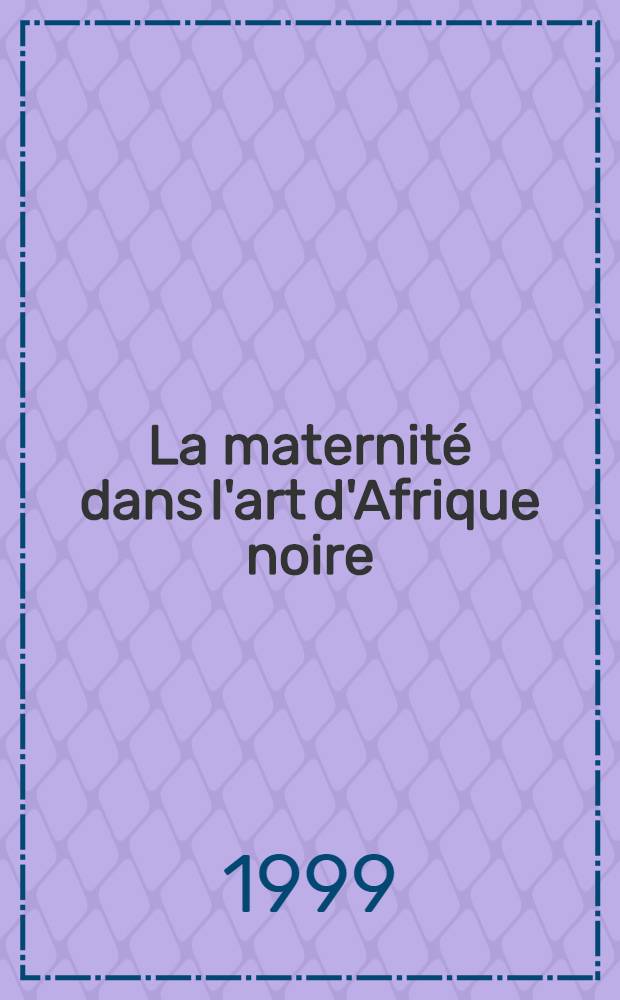 La maternité dans l'art d'Afrique noire : Publ. à l'occasion de l'Expos., Paris, 15 jan. au 2 mars, du 12 mars au 18 mai 1999