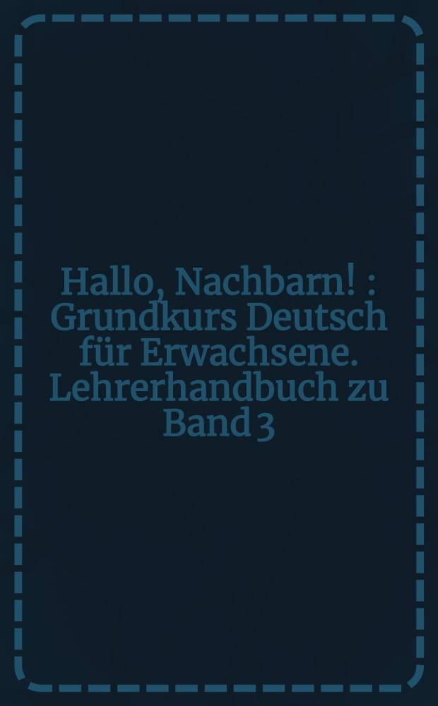 Hallo, Nachbarn ! : Grundkurs Deutsch für Erwachsene. Lehrerhandbuch zu Band 3 : Einheiten 21-30 und Tests