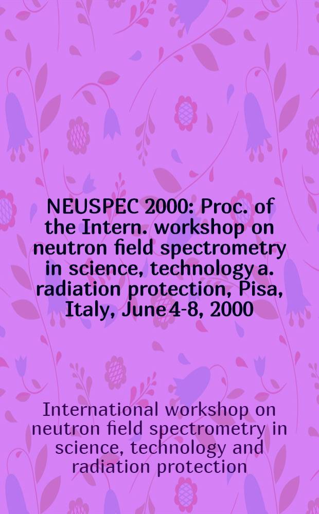 NEUSPEC 2000 : Proc. of the Intern. workshop on neutron field spectrometry in science, technology a. radiation protection, Pisa, Italy, June 4-8, 2000