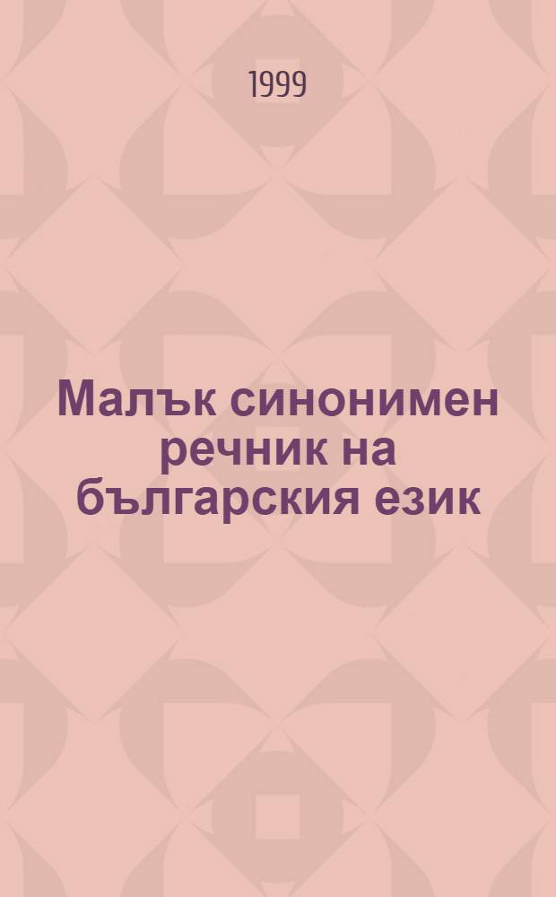 Малък синонимен речник на българския език : А - Я : Учеб. помагало = Словарь синонимов болгарского языка