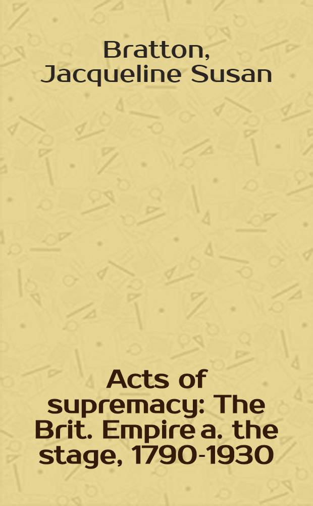 Acts of supremacy : The Brit. Empire a. the stage, 1790-1930 = Искусства власти:британская империя и сцена, 1790 - 1930