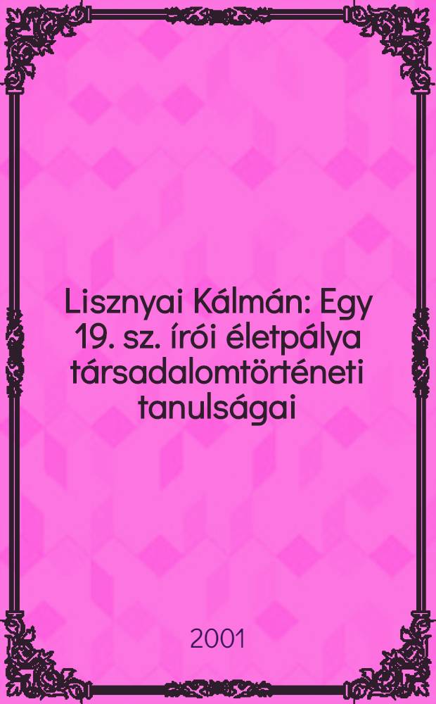 Lisznyai Kálmán : Egy 19. sz. írói életpálya társadalomtörténeti tanulságai = Лисняи Кальман