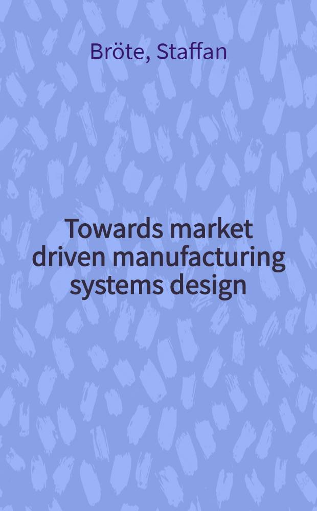 Towards market driven manufacturing systems design : A thesis = По направлению к проектированию рыночных управляемых промышленных систем