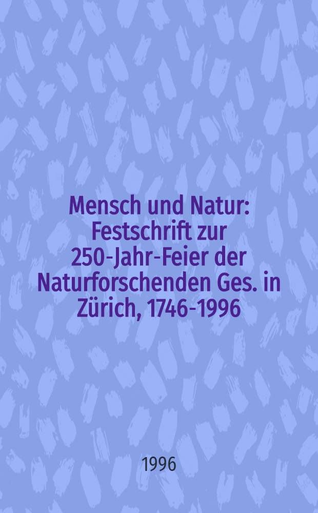 Mensch und Natur : Festschrift zur 250-Jahr-Feier der Naturforschenden Ges. in Zürich, 1746-1996 = Человек и природа: к 250-летию естественнонаучного общества в Цюрихе, 1746-1996
