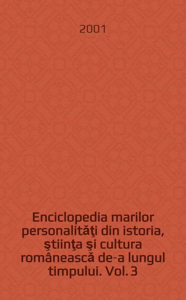 Enciclopedia marilor personalitǎţi din istoria, ştiinţa şi cultura româneascǎ de-a lungul timpului. Vol. 3 : [P-Z]