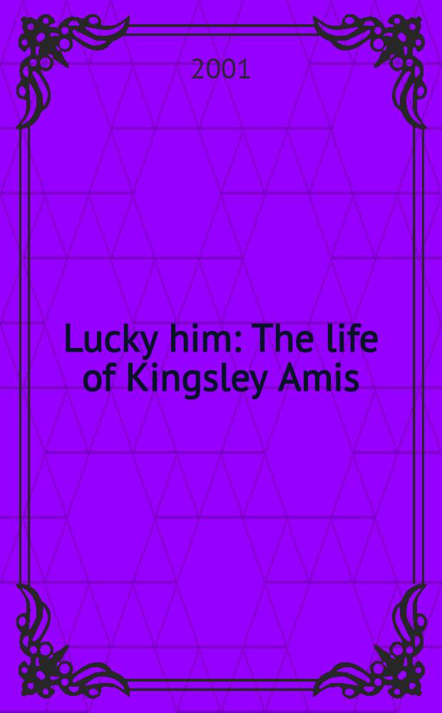Lucky him : The life of Kingsley Amis = Его счастливая судьба:Жизнь Кингсли Эмиса