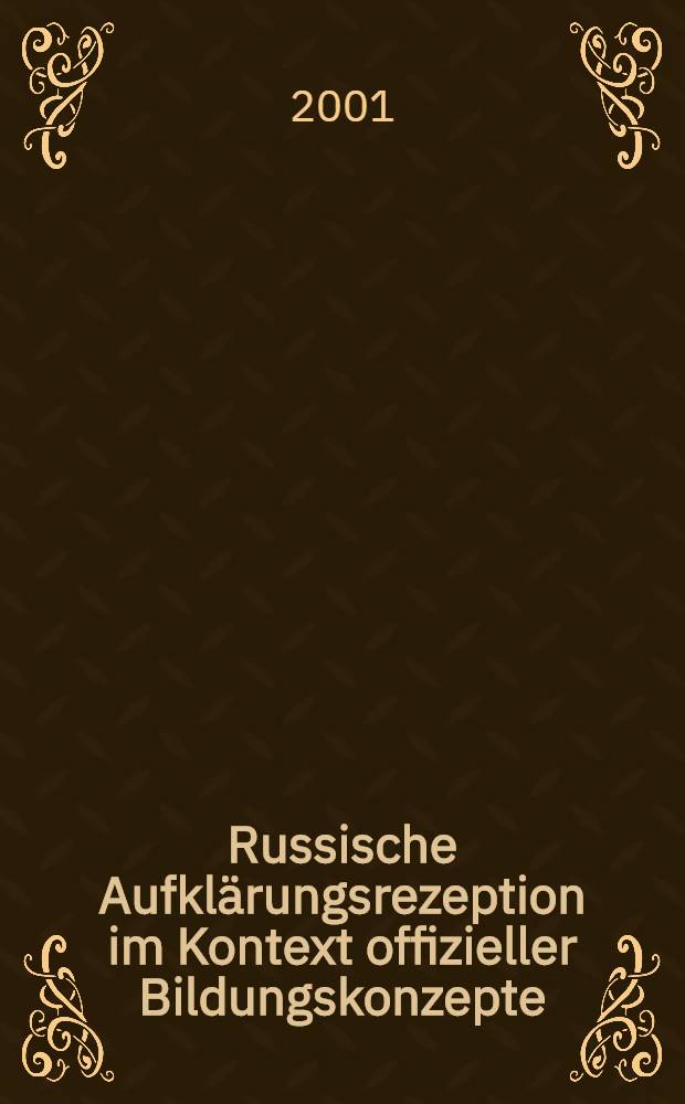 Russische Aufklärungsrezeption im Kontext offizieller Bildungskonzepte (1700-1825) = Рецепты русского просвещения в контексте официальной образовательной концепции (1700 - 1825)