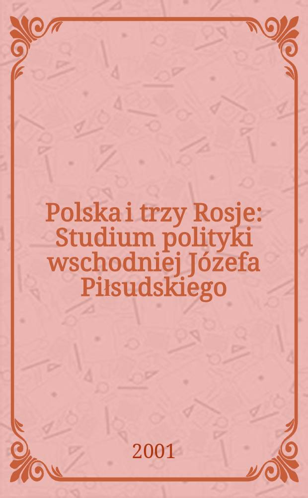 Polska i trzy Rosje : Studium polityki wschodniej Józefa Piłsudskiego (do kwietnia 1920 roku) = Польша и три России: Восточная политика Юзефа Пилсудского (до середины 1920 г.)