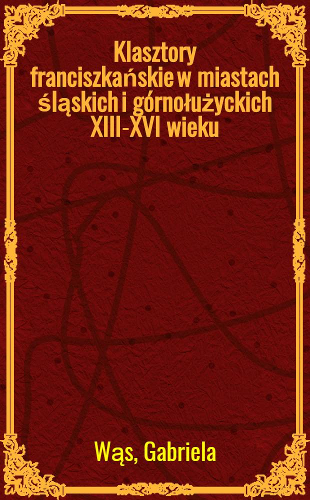 Klasztory franciszkańskie w miastach śląskich i górnołużyckich XIII-XVI wieku = Францисканские монастыри в силезских и горнолужицких землях в 13 - 14 веках.
