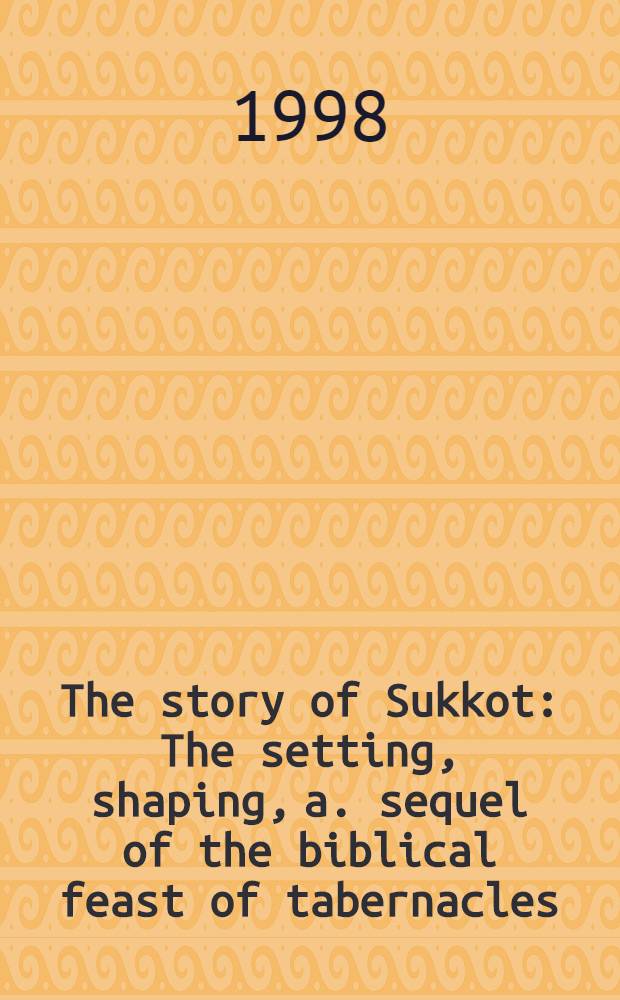 The story of Sukkot : The setting, shaping, a. sequel of the biblical feast of tabernacles