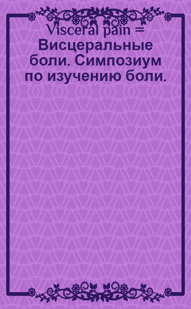 Visceral pain = Висцеральные боли. Симпозиум по изучению боли.