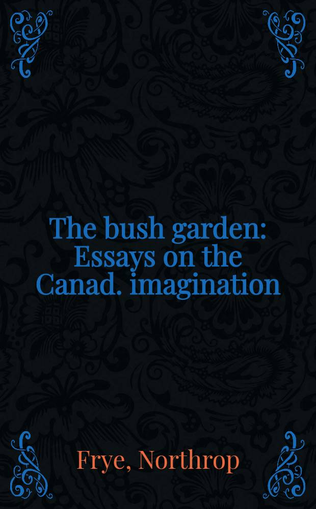 The bush garden : Essays on the Canad. imagination