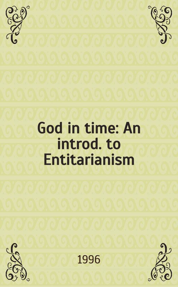 God in time : An introd. to Entitarianism