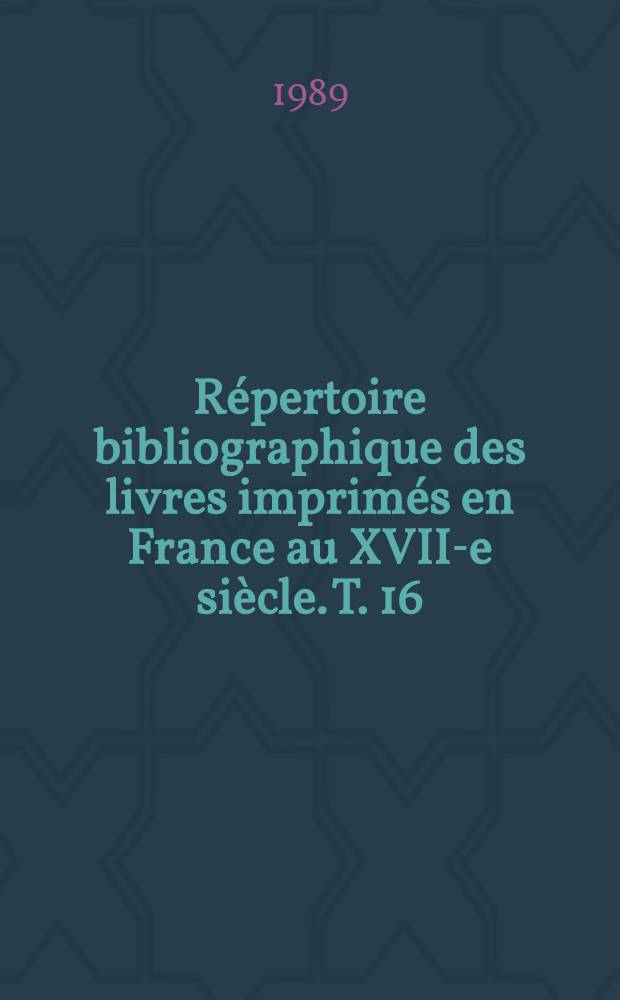 R&eacute;pertoire bibliographique des livres imprim&eacute;s en France au XVII-e si&egrave;cle. T. 16 : Lyon