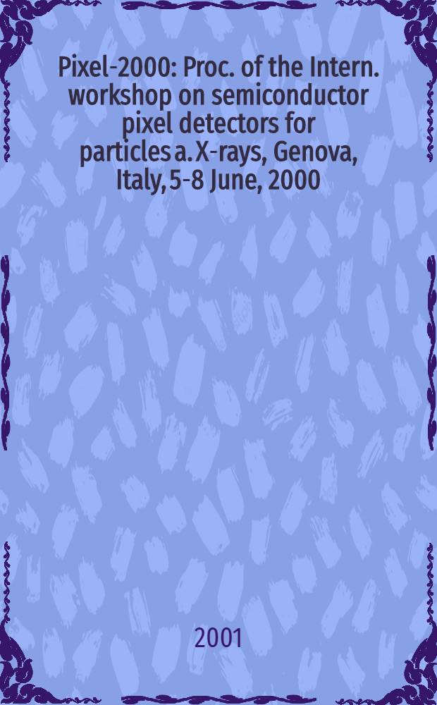 Pixel-2000 : Proc. of the Intern. workshop on semiconductor pixel detectors for particles a. X-rays, Genova, Italy, 5-8 June, 2000 = Труды международной школы "Полупроводниковые детекторы для частиц и Х-лучей".