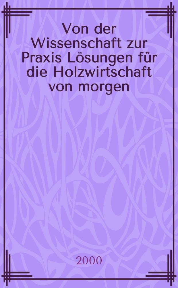 Von der Wissenschaft zur Praxis Lösungen für die Holzwirtschaft von morgen = От теории к практическому решению древесного хозяйства.