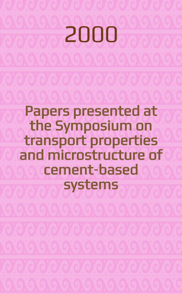 Papers presented at the Symposium on transport properties and microstructure of cement-based systems : Boston, Mass., 29-30 Nov. 1999 = Свойства и структура цементосодержащих систем.