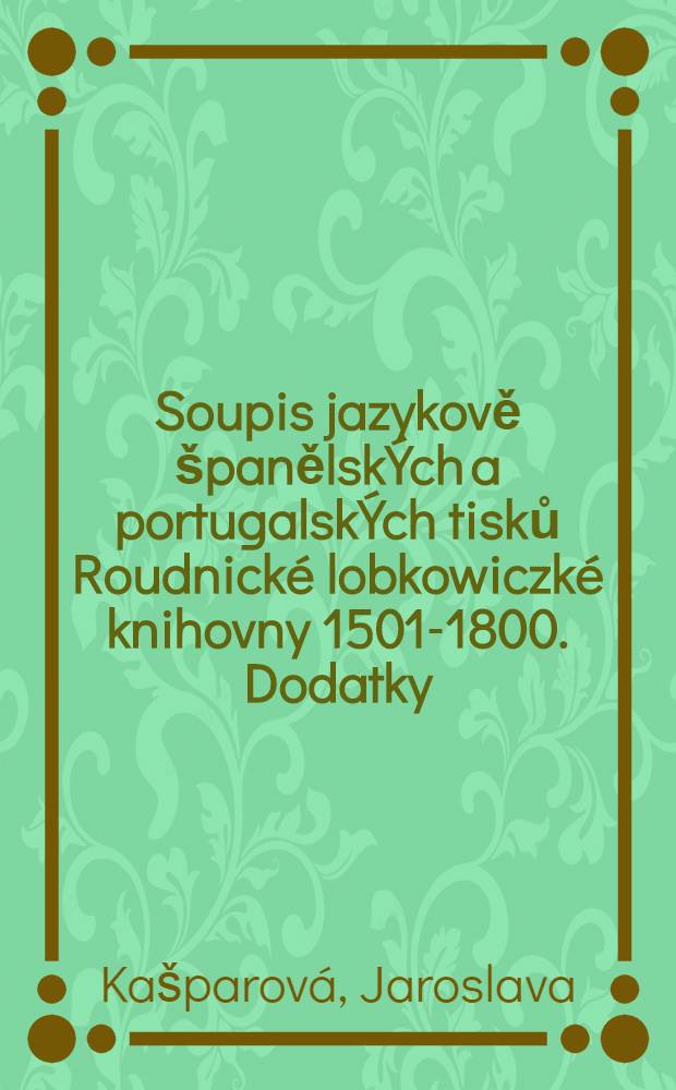 Soupis jazykově španělskÝch a portugalskÝch tisků Roudnické lobkowiczké knihovny 1501-1800. Dodatky = Registro de los impresos españoles e portugueses 1501-1800 de la Biblioteca Lobkowiczense de Roudnice. Suplementos