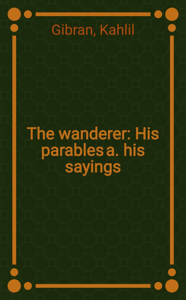 The wanderer : His parables a. his sayings