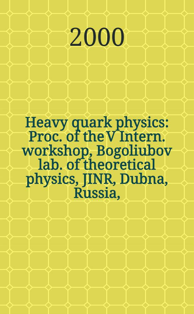 Heavy quark physics : Proc. of the V Intern. workshop, Bogoliubov lab. of theoretical physics, JINR, Dubna, Russia, (Apr. 6-8, 2000)
