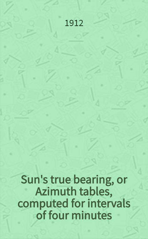 Sun's true bearing, or Azimuth tables, computed for intervals of four minutes : Between the paralleles of latitude 30° a. 60° incl