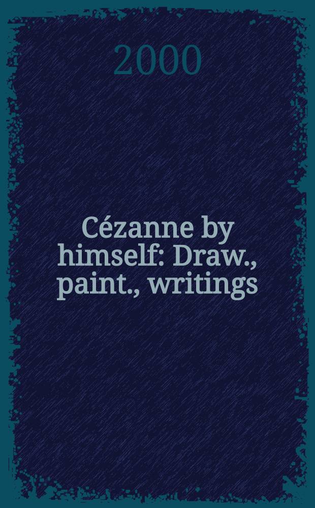 C&eacute;zanne by himself : Draw., paint., writings
