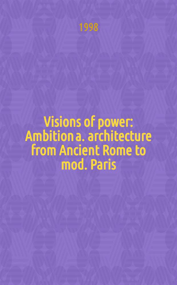 Visions of power : Ambition a. architecture from Ancient Rome to mod. Paris = Амбиции и архитектура с времен Древнего Рима до современного Парижа.