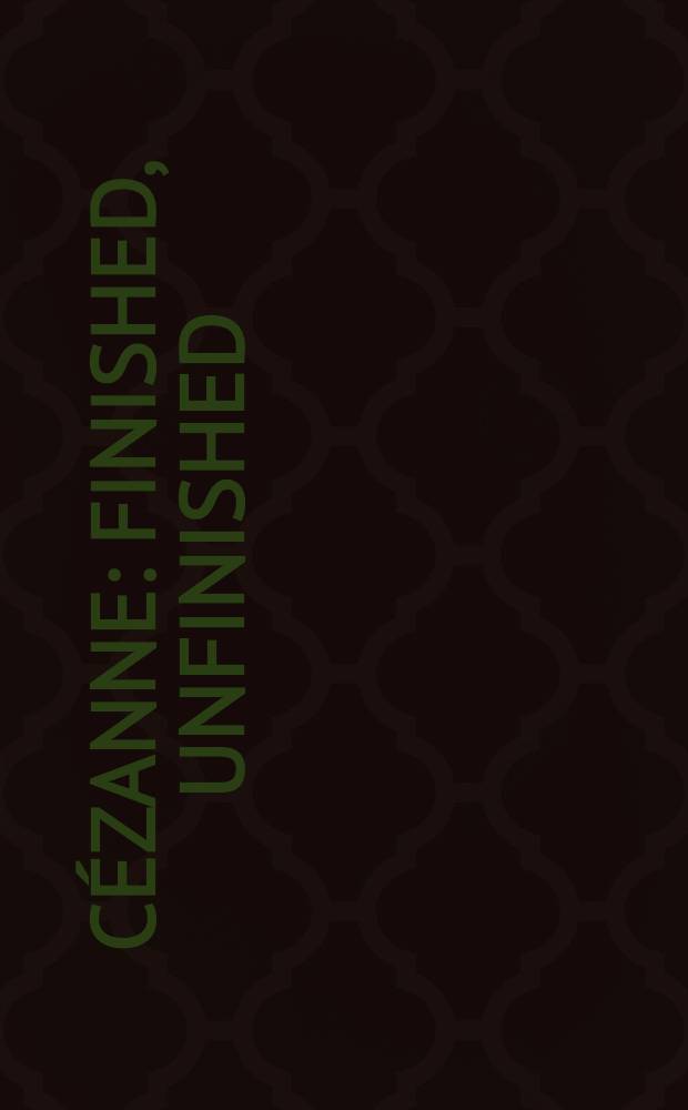Cézanne : Finished, unfinished : Publ. on the occasion of the Exhib. at the Kunstforum Wien, 20 Jan. to 25 Apr. 2000, a. at the Kunsthaus Zürich, 5 May to 30 July 2000