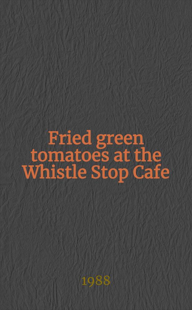 Fried green tomatoes at the Whistle Stop Cafe : A novel