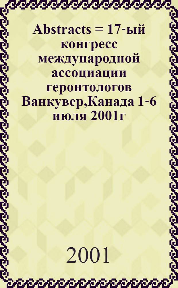 Abstracts = 17-ый конгресс международной ассоциации геронтологов Ванкувер,Канада 1-6 июля 2001г..