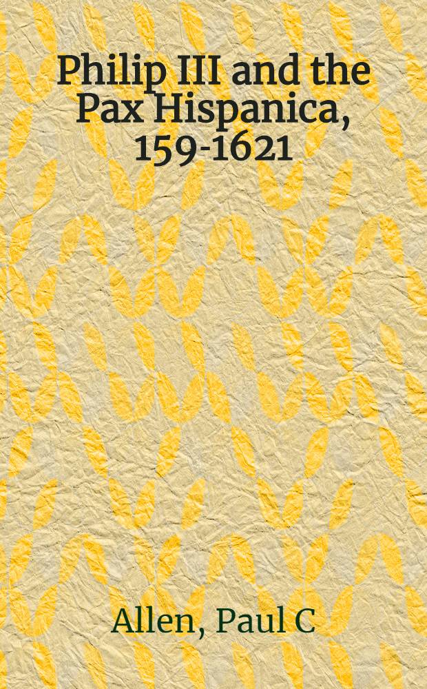 Philip III and the Pax Hispanica, 1598- 1621 : The failure of grand strategy = Филипп III.