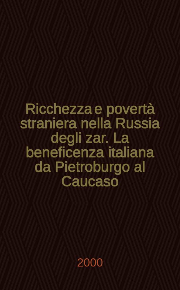 Ricchezza e povert&agrave; straniera nella Russia degli zar. La beneficenza italiana da Pietroburgo al Caucaso (1863-1922) = Иностранное богатство и бедность в царской России. Итальянская благотворительность от Петербурга до Кавказа (1863 - 1922).