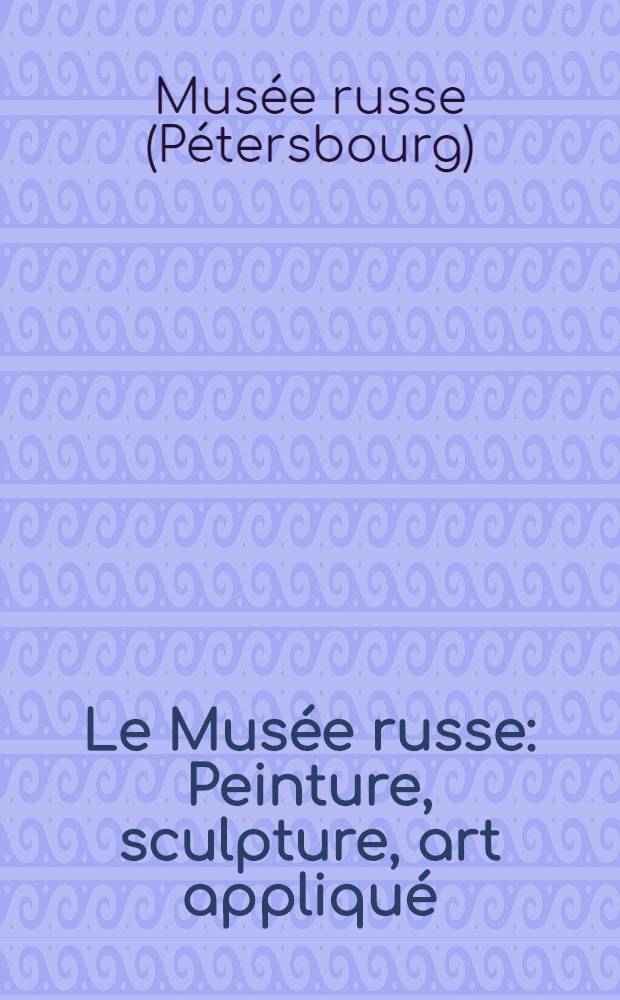 Le Mus&eacute;e russe : Peinture, sculpture, art appliqu&eacute; : Guide du Mus&eacute;e