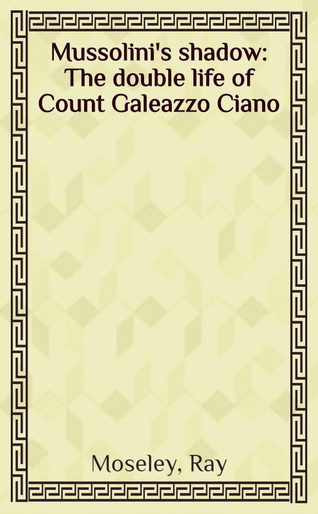 Mussolini's shadow : The double life of Count Galeazzo Ciano = Тень Муссолини. Двойная жизнь графа Галеаццо Чиано.