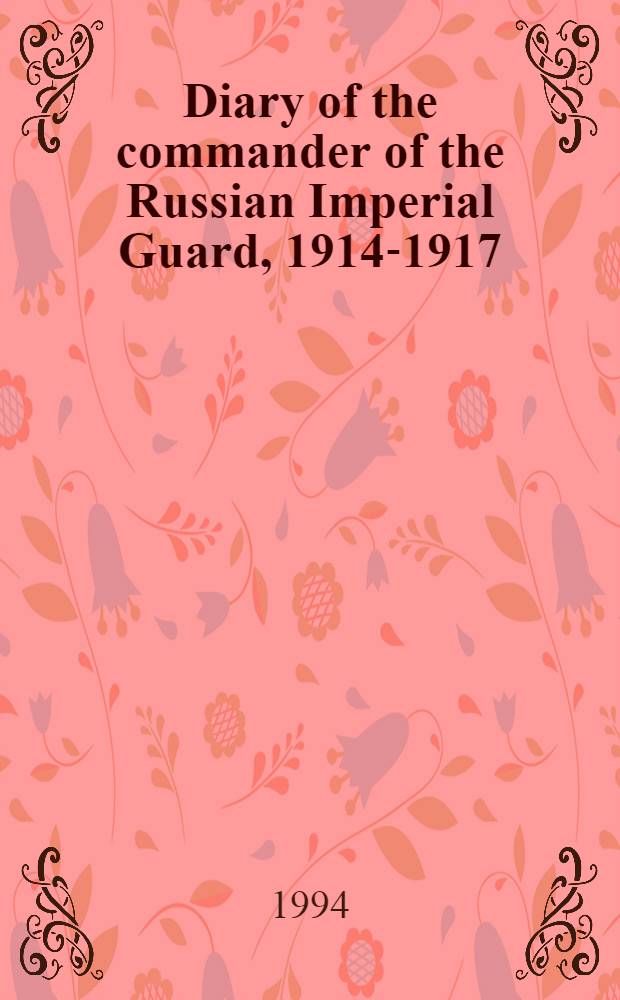 Diary of the commander of the Russian Imperial Guard, 1914-1917 = Дневник командира Русской императорской гвардии, 1914 - 1918.