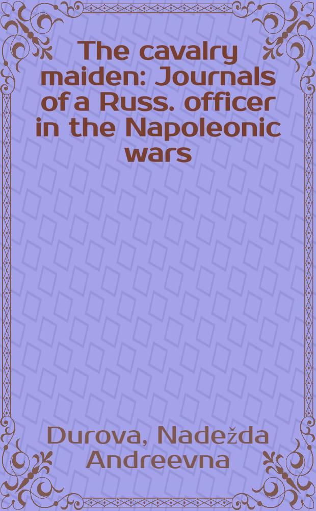 The cavalry maiden : Journals of a Russ. officer in the Napoleonic wars = Надежда Дурова.