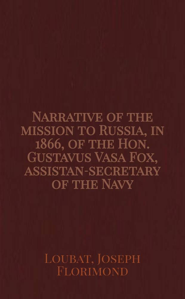 Narrative of the mission to Russia, in 1866, of the Hon. Gustavus Vasa Fox, assistant- secretary of the Navy