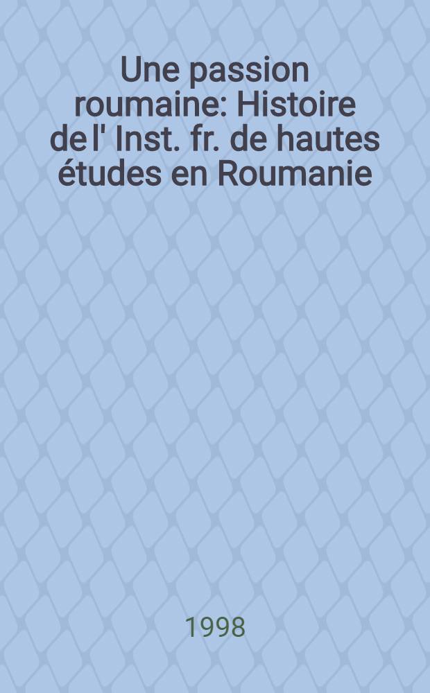 Une passion roumaine : Histoire de l' Inst. fr. de hautes études en Roumanie (1924-1948) = Взаимодействия культур Франции и Румынии.
