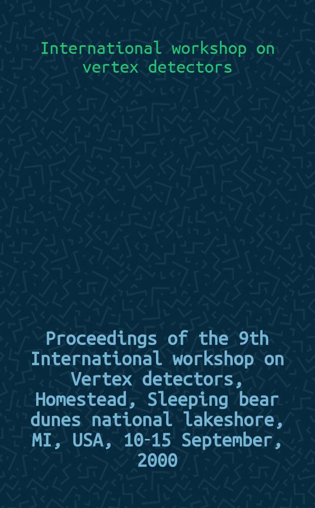 Proceedings of the 9th International workshop on Vertex detectors, Homestead, Sleeping bear dunes national lakeshore, MI, USA, 10-15 September, 2000 : Vertex 2000 = Труды 9-го Международного семинара по вершинным детекторам.