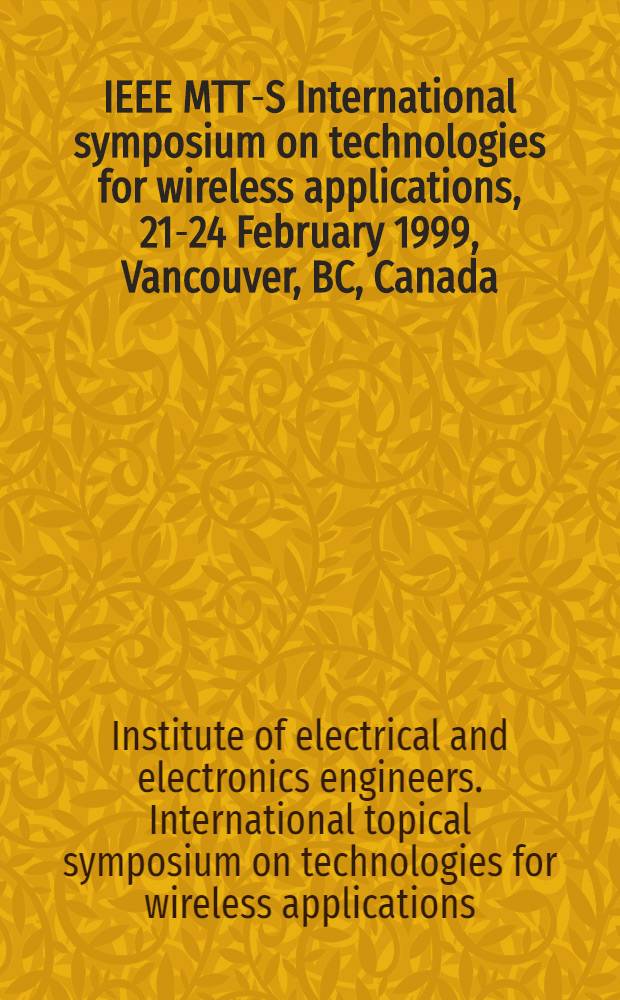 1999 IEEE MTT-S International symposium on technologies for wireless applications, 21-24 February 1999, Vancouver, BC, Canada : Digest = Материалы международного симпозиума по беспроводным технологиям.